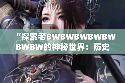 “探索老BWBWBWBWBWBWBW的神秘世界：历史、文化与传承”