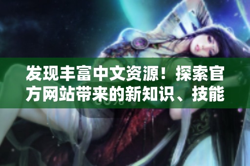 发现丰富中文资源！探索官方网站带来的新知识、技能和乐趣！