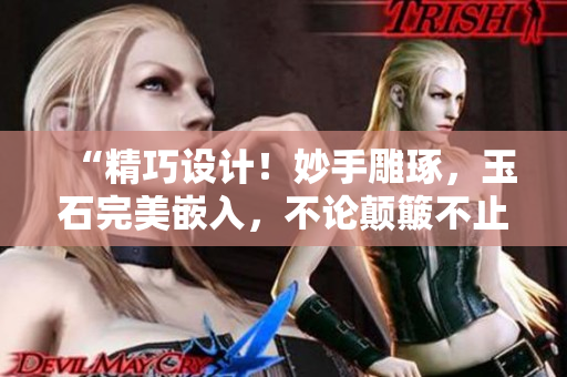 “精巧设计！妙手雕琢，玉石完美嵌入，不论颠簸不止也不会掉出！”