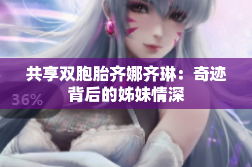 共享双胞胎齐娜齐琳：奇迹背后的姊妹情深