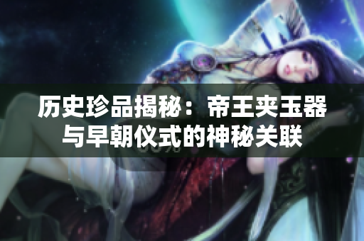 历史珍品揭秘：帝王夹玉器与早朝仪式的神秘关联