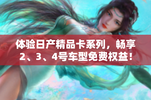 体验日产精品卡系列，畅享2、3、4号车型免费权益！