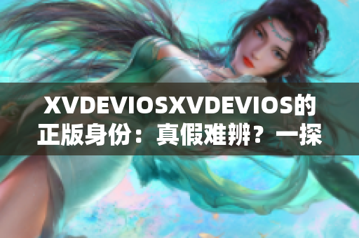 XVDEVIOSXVDEVIOS的正版身份：真假难辨？一探真实面貌