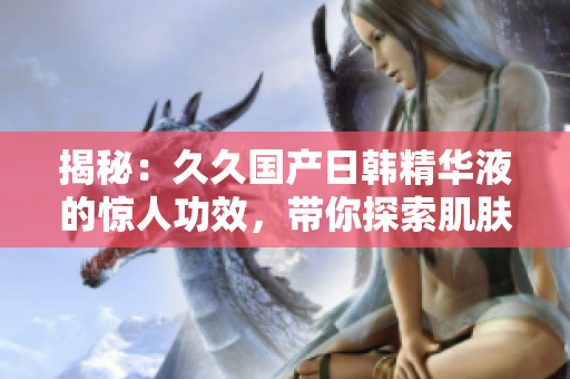 揭秘：久久国产日韩精华液的惊人功效，带你探索肌肤焕新之路！