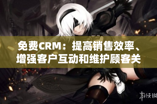 免费CRM：提高销售效率、增强客户互动和维护顾客关系