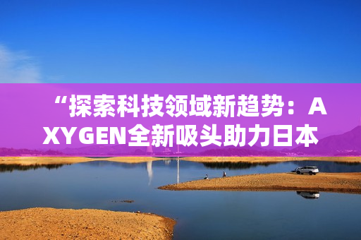 “探索科技领域新趋势：AXYGEN全新吸头助力日本实验室突破”
