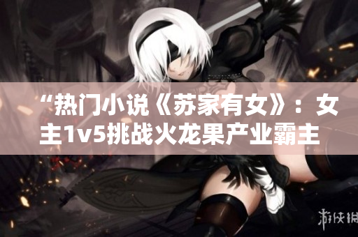 “热门小说《苏家有女》：女主1v5挑战火龙果产业霸主黄心”