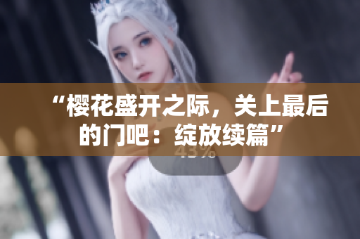 “樱花盛开之际，关上最后的门吧：绽放续篇”