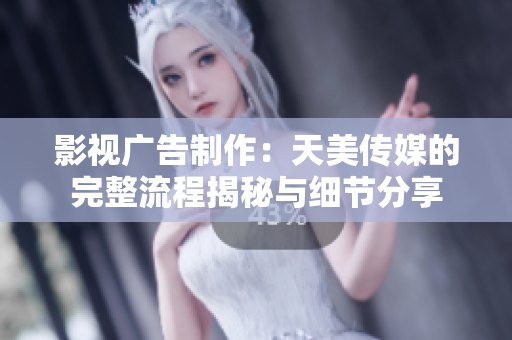 影视广告制作：天美传媒的完整流程揭秘与细节分享