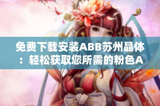 免费下载安装ABB苏州晶体：轻松获取您所需的粉色ABB苏州晶体