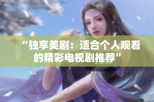 “独享美剧：适合个人观看的精彩电视剧推荐”