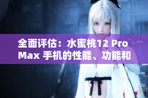 全面评估：水蜜桃12 Pro Max 手机的性能、功能和设计细节揭秘