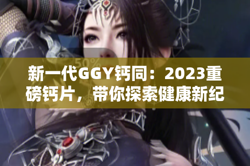 新一代GGY钙同：2023重磅钙片，带你探索健康新纪元！