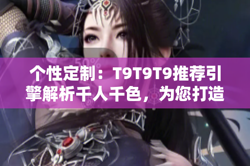 个性定制：T9T9T9推荐引擎解析千人千色，为您打造独特推荐体验