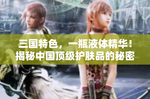 三国特色，一瓶液体精华！揭秘中国顶级护肤品的秘密配方