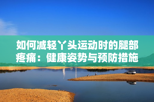 如何减轻丫头运动时的腿部疼痛：健康姿势与预防措施指南