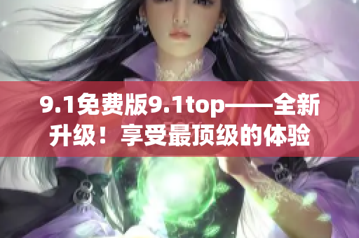 9.1免费版9.1top——全新升级！享受最顶级的体验
