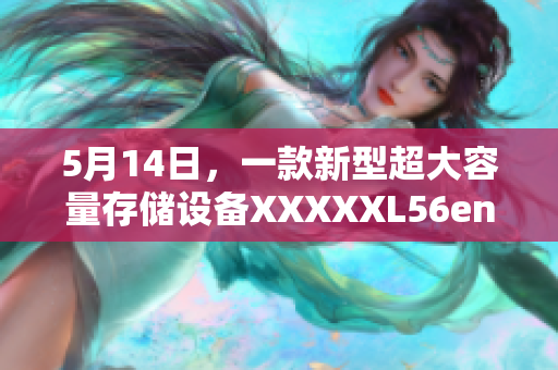 5月14日，一款新型超大容量存储设备XXXXXL56endian的简要介绍