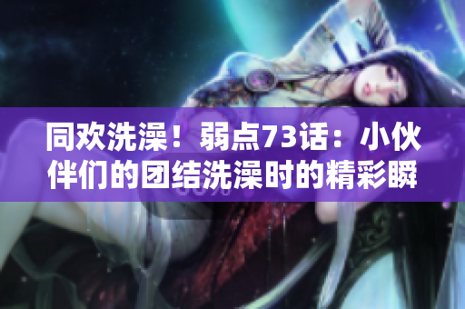 同欢洗澡！弱点73话：小伙伴们的团结洗澡时的精彩瞬间