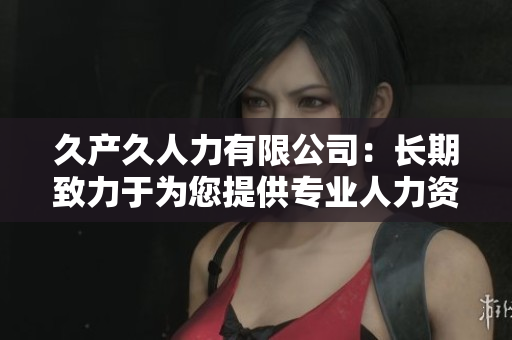 久产久人力有限公司：长期致力于为您提供专业人力资源服务