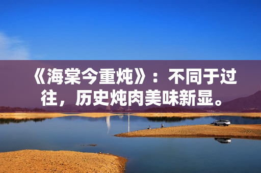 《海棠今重炖》：不同于过往，历史炖肉美味新显。
