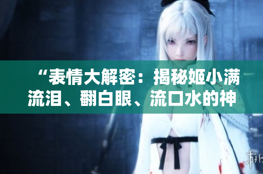 “表情大解密：揭秘姬小满流泪、翻白眼、流口水的神秘心理世界！”