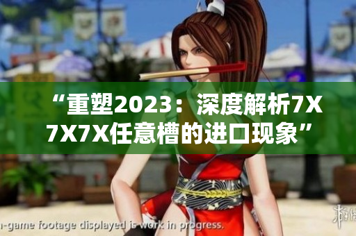 “重塑2023：深度解析7X7X7X任意槽的进口现象”