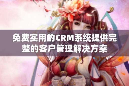 免费实用的CRM系统提供完整的客户管理解决方案