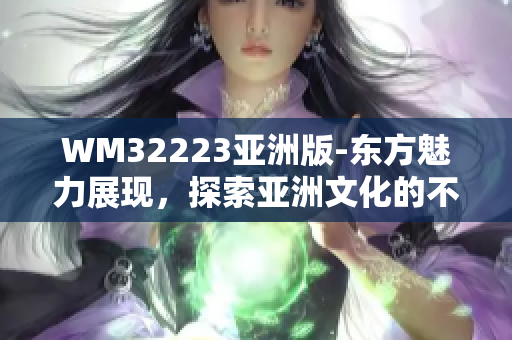 WM32223亚洲版-东方魅力展现，探索亚洲文化的不可错过之旅