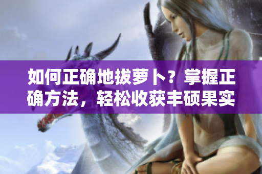 如何正确地拔萝卜？掌握正确方法，轻松收获丰硕果实！