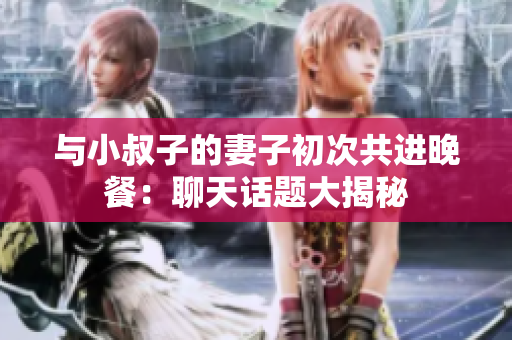 与小叔子的妻子初次共进晚餐：聊天话题大揭秘