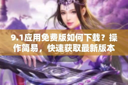 9.1应用免费版如何下载？操作简易，快速获取最新版本安装方法