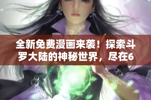 全新免费漫画来袭！探索斗罗大陆的神秘世界，尽在6漫画！