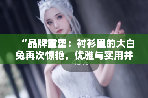“品牌重塑：衬衫里的大白兔再次惊艳，优雅与实用并存”
