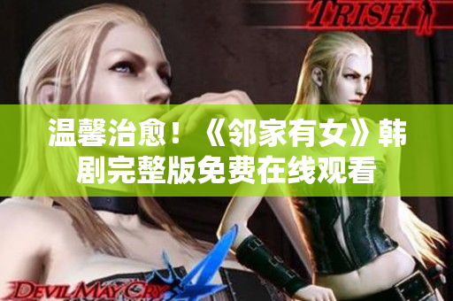 温馨治愈！《邻家有女》韩剧完整版免费在线观看