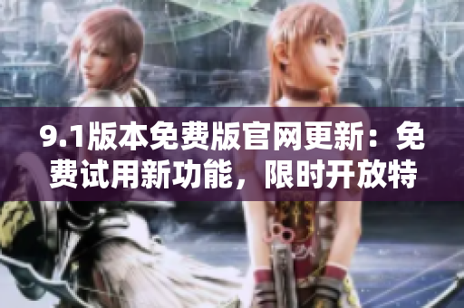 9.1版本免费版官网更新：免费试用新功能，限时开放特权