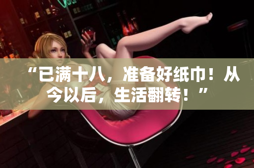 “已满十八，准备好纸巾！从今以后，生活翻转！”