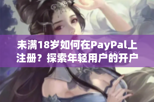 未满18岁如何在PayPal上注册？探索年轻用户的开户流程