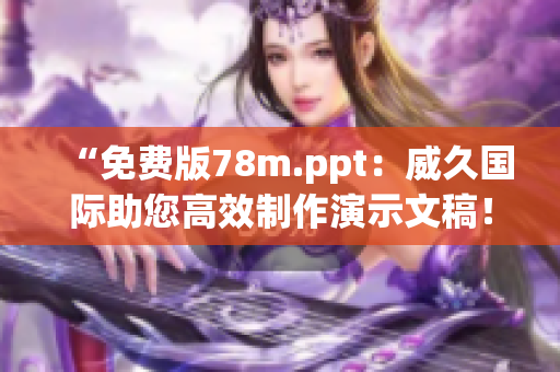 “免费版78m.ppt：威久国际助您高效制作演示文稿！”