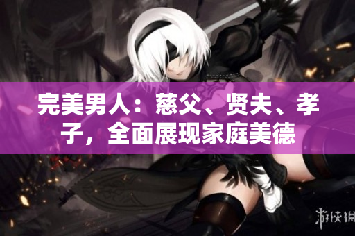完美男人：慈父、贤夫、孝子，全面展现家庭美德