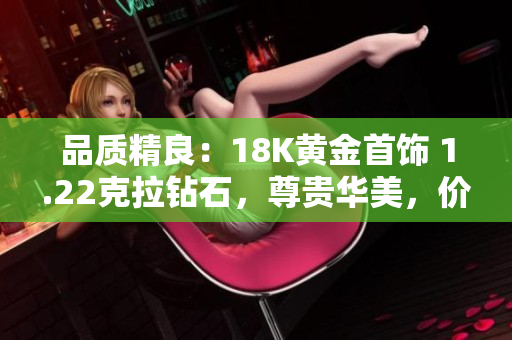 品质精良：18K黄金首饰 1.22克拉钻石，尊贵华美，价值无限