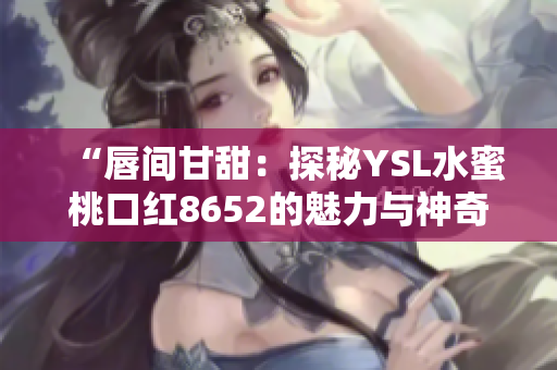 “唇间甘甜：探秘YSL水蜜桃口红8652的魅力与神奇”