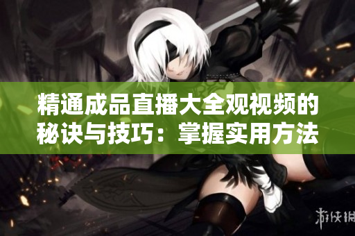 精通成品直播大全观视频的秘诀与技巧：掌握实用方法，轻松享受高质量观赏体验