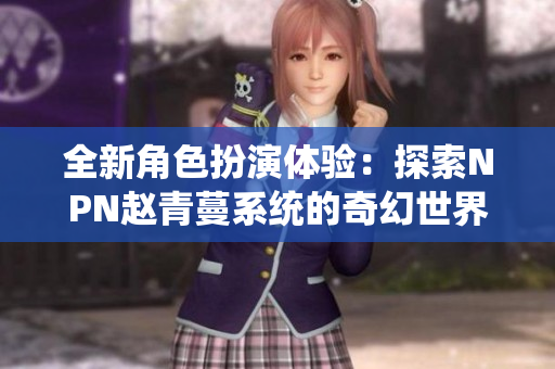 全新角色扮演体验：探索NPN赵青蔓系统的奇幻世界