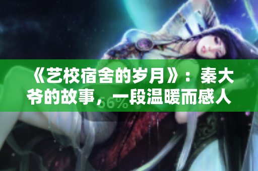 《艺校宿舍的岁月》：秦大爷的故事，一段温暖而感人的校园生活