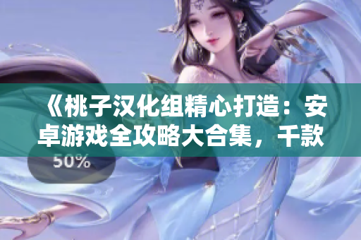 《桃子汉化组精心打造：安卓游戏全攻略大合集，千款游戏等你来玩！》