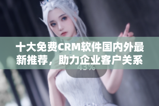 十大免费CRM软件国内外最新推荐，助力企业客户关系管理需求