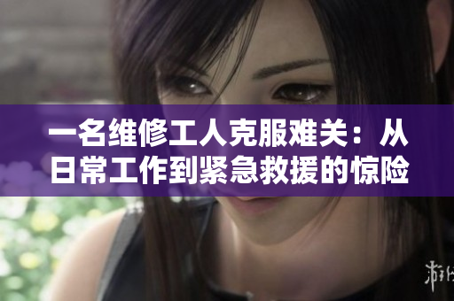 一名维修工人克服难关：从日常工作到紧急救援的惊险之旅