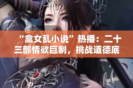 “禽女乱小说”热播：二十三部情欲巨制，挑战道德底线！
