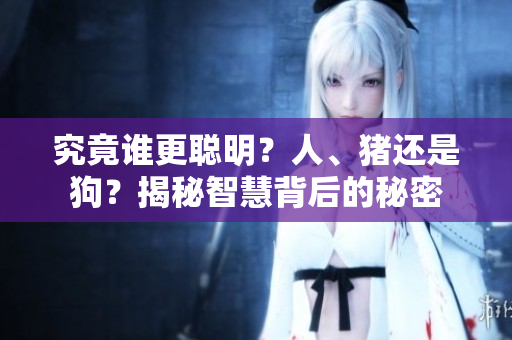 究竟谁更聪明？人、猪还是狗？揭秘智慧背后的秘密